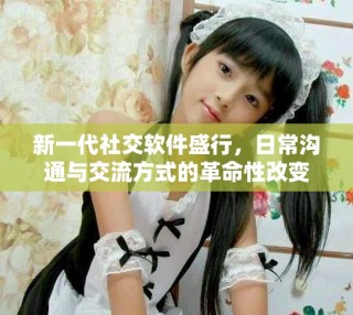 新一代社交軟件盛行，日常溝通與交流方式的革命性改變