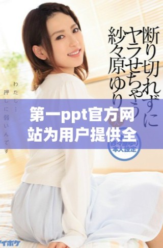 第一ppt官方網站為用戶提供全面的在線演示工具和資源