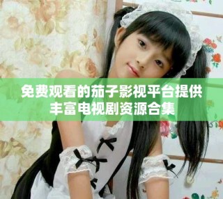 免費(fèi)觀看的茄子影視平臺(tái)提供豐富電視劇資源合集