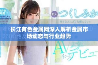 長江有色金屬網(wǎng)深入解析金屬市場動態(tài)與行業(yè)趨勢