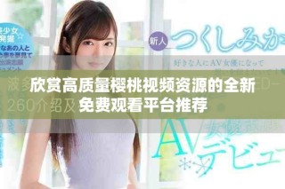 欣賞高質量櫻桃視頻資源的全新免費觀看平臺推薦
