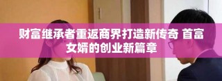 財富繼承者重返商界打造新傳奇 首富女婿的創業新篇章