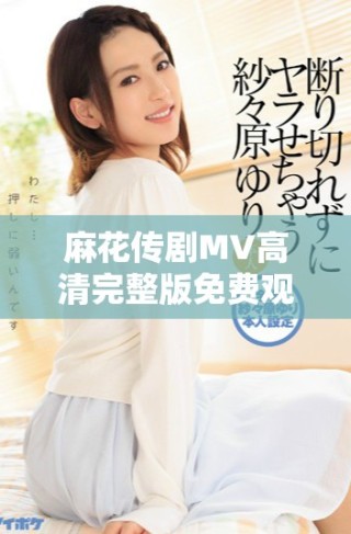 麻花傳劇MV高清完整版免費觀看，暢享美好生活的樂趣