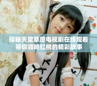 探秘天堂草原電視劇在線觀看帶你領略紅桃的精彩故事