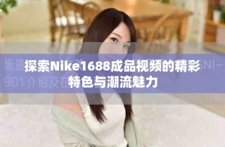 探索Nike1688成品視頻的精彩特色與潮流魅力