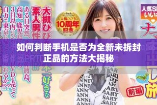 如何判斷手機是否為全新未拆封正品的方法大揭秘