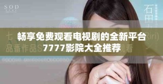 暢享免費(fèi)觀看電視劇的全新平臺(tái)7777影院大全推薦