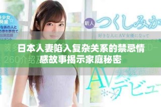 日本人妻陷入復雜關系的禁忌情感故事揭示家庭秘密