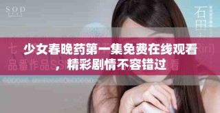 少女春晚藥第一集免費在線觀看，精彩劇情不容錯過