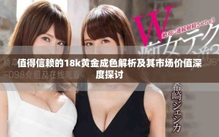 值得信賴的18k黃金成色解析及其市場價值深度探討