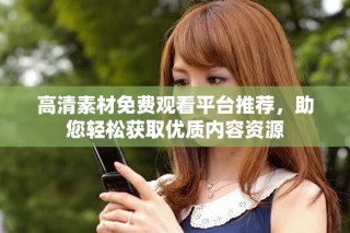高清素材免費觀看平臺推薦，助您輕松獲取優質內容資源