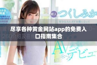 盡享各種黃金網(wǎng)站app的免費(fèi)入口指南集合