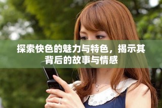 探索快色的魅力與特色，揭示其背后的故事與情感