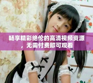 暢享精彩絕倫的高清視頻資源，無需付費即可觀看