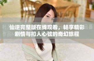 仙逆完整版在線觀看，暢享精彩劇情與扣人心弦的奇幻旅程