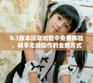 9.1版本玩命加載中免費體驗，暢享無縫操作的全新方式