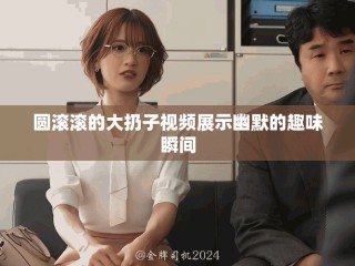 圓滾滾的大扔子視頻展示幽默的趣味瞬間