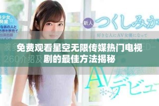 免費觀看星空無限傳媒熱門電視劇的最佳方法揭秘