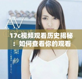 17c視頻觀看歷史揭秘：如何查看你的觀看記錄與精彩內容回顧