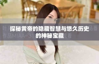 探秘黃帝的隱藏智慧與悠久歷史的神秘寶藏