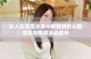 女人在親密關系中感受到的心理變化與情感波動解析