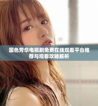 國色芳華電視劇免費在線觀看平臺推薦與觀看攻略解析