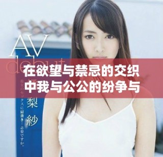 在欲望與禁忌的交織中我與公公的紛爭與糾葛