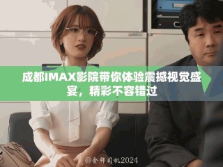 成都IMAX影院帶你體驗震撼視覺盛宴，精彩不容錯過
