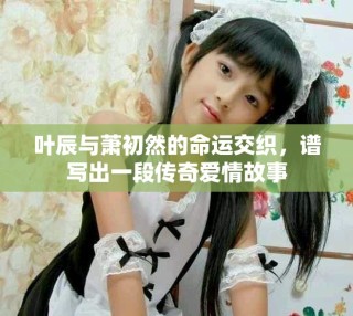 葉辰與蕭初然的命運交織，譜寫出一段傳奇愛情故事