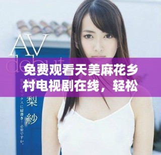 免費(fèi)觀看天美麻花鄉(xiāng)村電視劇在線，輕松暢享精彩劇情體驗(yàn)