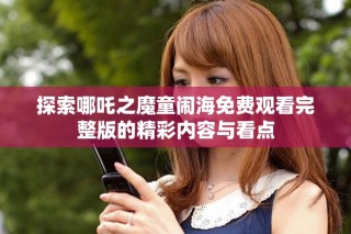 探索哪吒之魔童鬧海免費觀看完整版的精彩內容與看點