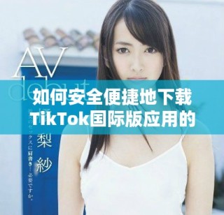 如何安全便捷地下載TikTok國際版應用的方法解析