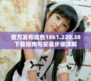 官方發(fā)布成色18k1.220.38下載指南與安裝步驟詳解