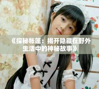《探秘帳篷：揭開隱藏在野外生活中的神秘故事》