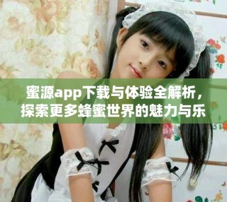 蜜源app下載與體驗全解析，探索更多蜂蜜世界的魅力與樂趣