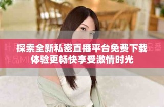 探索全新私密直播平臺免費下載體驗更暢快享受激情時光