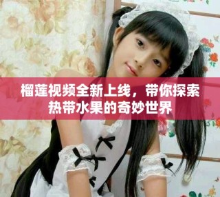 榴蓮視頻全新上線，帶你探索熱帶水果的奇妙世界