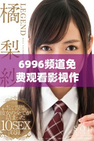 6996頻道免費觀看影視作品人數(shù)持續(xù)增長分析
