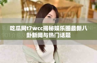 吃瓜網t7wcc揭秘娛樂圈最新八卦新聞與熱門話題