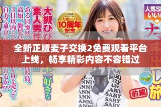全新正版麥子交換2免費觀看平臺上線，暢享精彩內容不容錯過