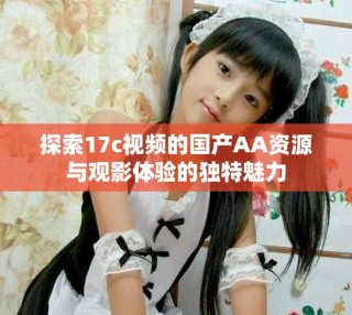 探索17c視頻的國產AA資源與觀影體驗的獨特魅力