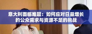 意大利面臨難題：如何應(yīng)對日益增長的公眾需求與資源不足的挑戰(zhàn)