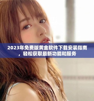2023年免費版黃金軟件下載安裝指南，輕松獲取最新功能和服務