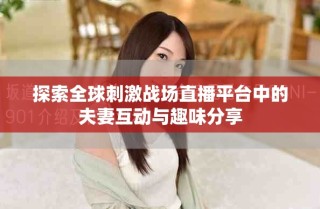 探索全球刺激戰場直播平臺中的夫妻互動與趣味分享