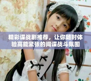 精彩諜戰劇推薦，讓你隨時體驗高能緊張的間諜戰斗氛圍