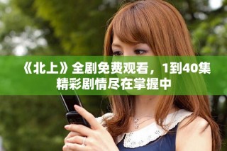 《北上》全劇免費觀看，1到40集精彩劇情盡在掌握中