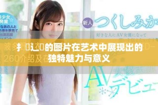 扌喿辶畐的圖片在藝術(shù)中展現(xiàn)出的獨(dú)特魅力與意義