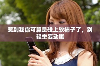 惹到我你可算是碰上軟柿子了，別輕舉妄動哦