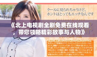 《北上電視劇全劇免費(fèi)在線觀看，帶您領(lǐng)略精彩故事與人物》