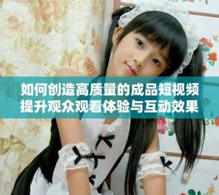 如何創造高質量的成品短視頻提升觀眾觀看體驗與互動效果